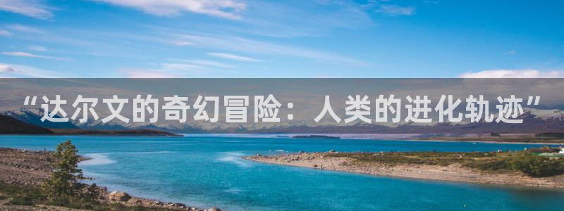 雷火竞技官方正版入口下载：“达尔文的奇幻冒险：人类的进化轨迹