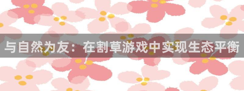 雷火竞技电竞官网：与自然为友：在割草游戏中实现生态平衡