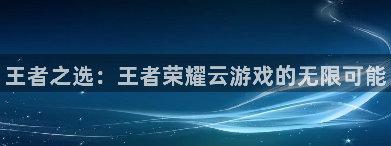 雷火竞技官网体育：王者之选：王者荣耀云游戏的无限可能