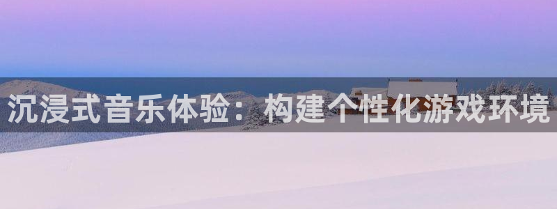 雷火竞技在线官网进入网页版：沉浸式音乐体验：构建个性化游戏环