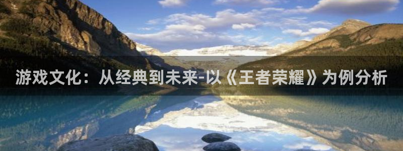 雷火竞技电竞官网入口在哪：游戏文化：从经典到未来-以《王者荣